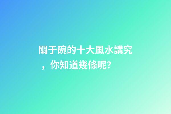 關于碗的十大風水講究，你知道幾條呢？
